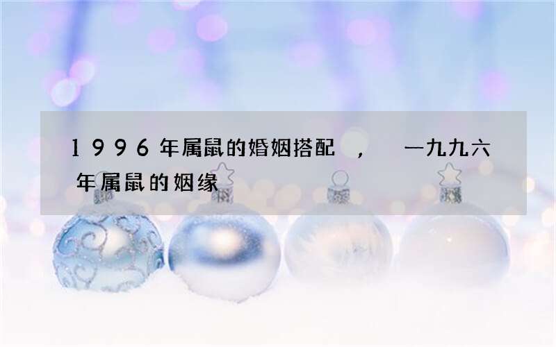 1996年属鼠的婚姻搭配,一九九六年属鼠的姻缘